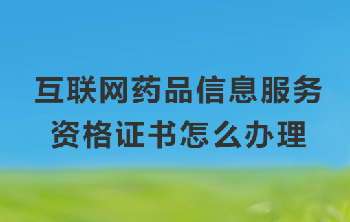 互聯(lián)網(wǎng)藥品信息服務(wù)資格證書怎么辦理,申請(qǐng)條件與材料匯總
