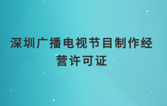 深圳廣播電視節(jié)目制作經營許可證怎么辦理,申請條件流程與材料指南