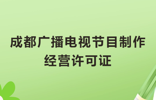 成都廣播電視節(jié)目制作經(jīng)營許可證怎么辦理,申請條件流程與材料攻略