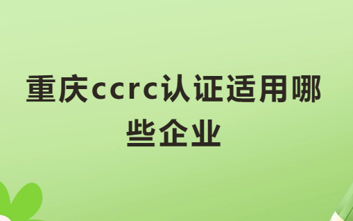 重慶ccrc認證適用哪些企業(yè)?申請好處是什么?