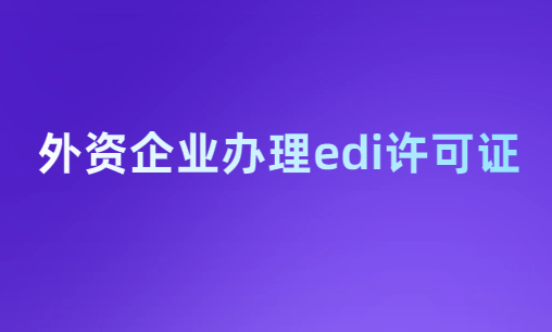 外資企業(yè)辦理edi許可證,24年如何辦理