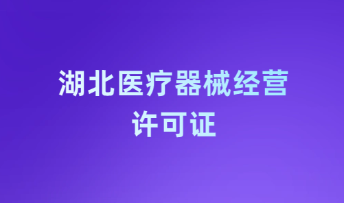 湖北醫(yī)療器械經(jīng)營許可證怎么辦理?申請條件、材料、流程指南