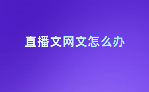 直播文網(wǎng)文怎么辦理?申請(qǐng)條件及材料是什么?