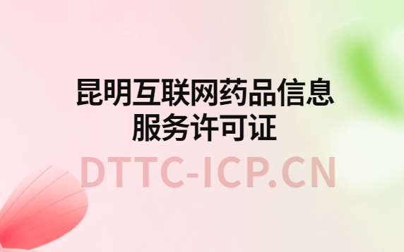 昆明互聯(lián)網(wǎng)藥品信息服務(wù)許可證怎么辦理?代辦申請流程、材料及條件指南