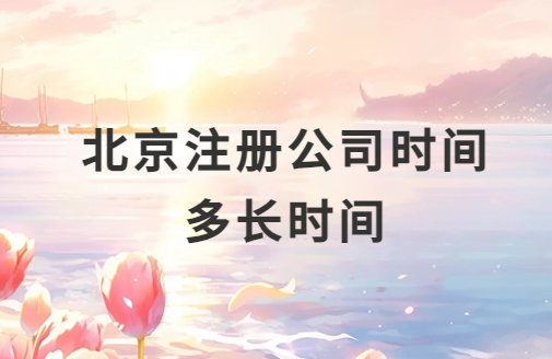 北京注冊(cè)公司時(shí)間多長(zhǎng)時(shí)間?需要多久可以辦好?