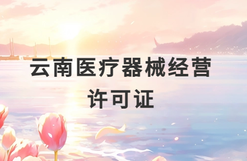 云南醫(yī)療器械經(jīng)營(yíng)許可證怎么辦理?申請(qǐng)條件、材料、流程指南