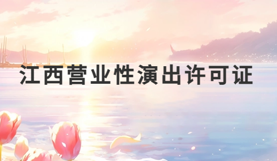 江西營業(yè)性演出許可證怎么辦理,申請流程、條件及材料指南