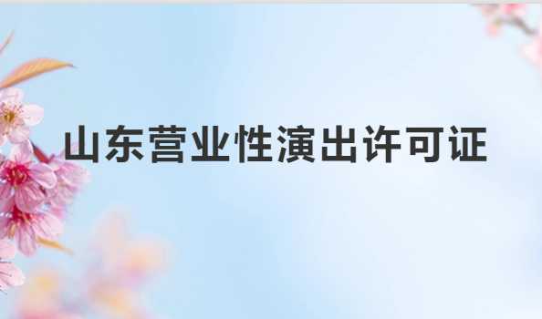 山東營業(yè)性演出許可證怎么辦理,申請流程、條件及材料指南