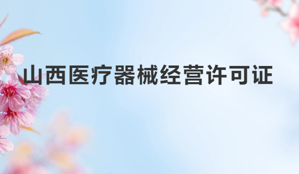 山西醫(yī)療器械經(jīng)營許可證怎么辦理?申請條件、材料、流程指南
