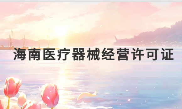 海南醫(yī)療器械經(jīng)營許可證怎么辦理?申請條件、材料、流程指南