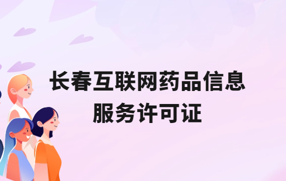 長春互聯(lián)網(wǎng)藥品信息服務(wù)許可證怎么辦理?代辦申請流程、材料及條件指南