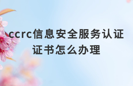 ccrc信息安全服務(wù)認證證書怎么辦理?
