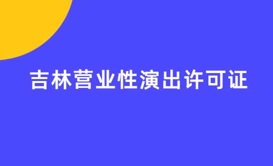 吉林營(yíng)業(yè)性演出許可證怎么辦理,申請(qǐng)流程、條件及材料指南