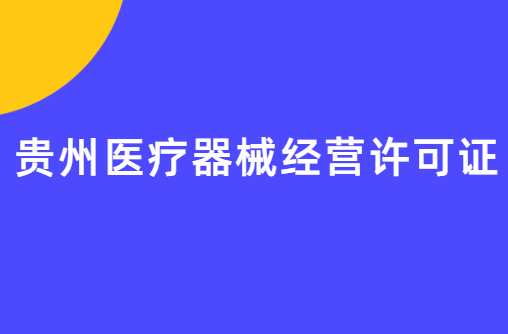 貴州醫(yī)療器械經(jīng)營(yíng)許可證怎么辦理?申請(qǐng)條件、材料、流程指南