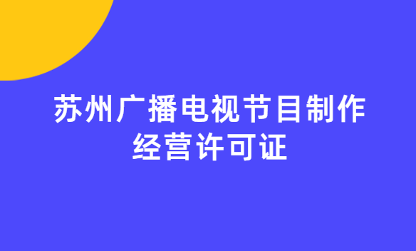 蘇州廣播電視節(jié)目制作經(jīng)營許可證怎么辦理,申請條件流程與材料指南