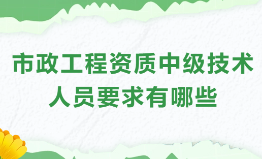 市政工程資質(zhì)中級(jí)技術(shù)人員要求有哪些?