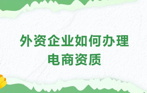 外資企業(yè)如何辦理電商資質(zhì)?具備條件是什么?