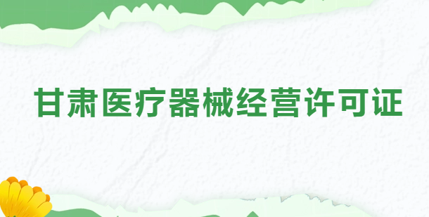 甘肅醫(yī)療器械經(jīng)營(yíng)許可證怎么辦理?申請(qǐng)條件、材料、流程指南