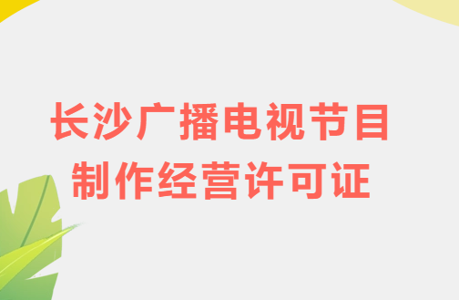 長沙廣播電視節(jié)目制作經(jīng)營許可證怎么辦理,申請(qǐng)條件流程與材料指南