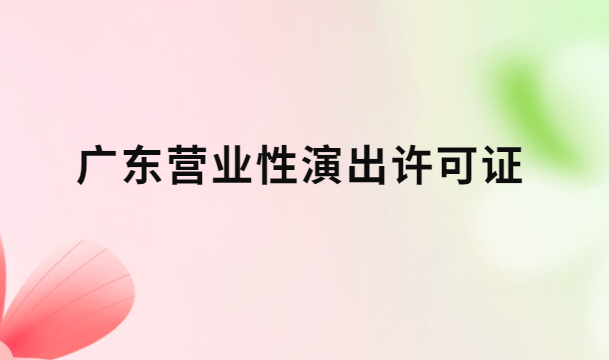 廣東營業(yè)性演出許可證怎么辦理,申請流程、條件及材料指南