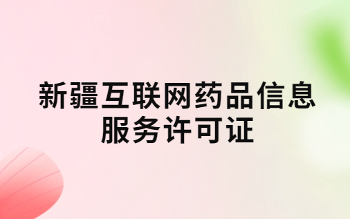 新疆互聯(lián)網(wǎng)藥品信息服務(wù)許可證怎么辦理?代辦申請流程、材料及條件指南