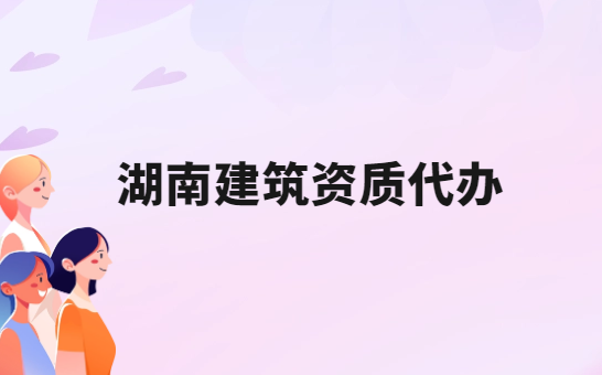 湖南建筑資質(zhì)代辦公司,總承包專包及勞務(wù)資質(zhì)