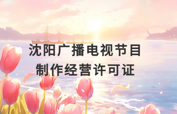 沈陽(yáng)廣播電視節(jié)目制作經(jīng)營(yíng)許可證怎么辦理,申請(qǐng)條件流程與材料指南