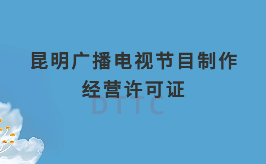 昆明廣播電視節(jié)目制作經(jīng)營(yíng)許可證怎么辦理,申請(qǐng)條件流程與材料指南