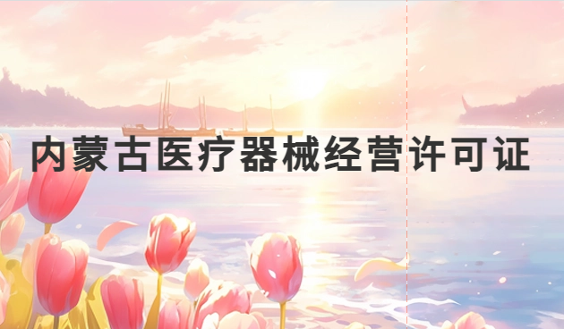 內(nèi)蒙古醫(yī)療器械經(jīng)營許可證怎么辦理?申請(qǐng)條件、材料、流程指南