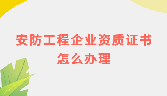 安防工程企業(yè)資質證書怎么辦理?