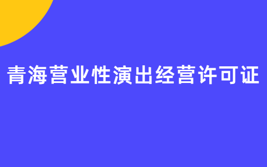 青海營業(yè)性演出許可證怎么辦理,申請(qǐng)流程、條件及材料指南