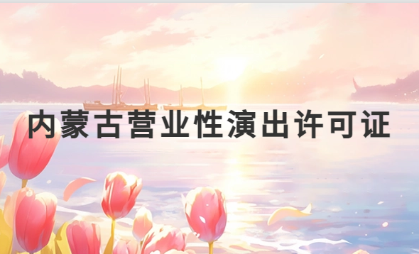 內(nèi)蒙古營(yíng)業(yè)性演出許可證怎么辦理,申請(qǐng)流程、條件及材料指南