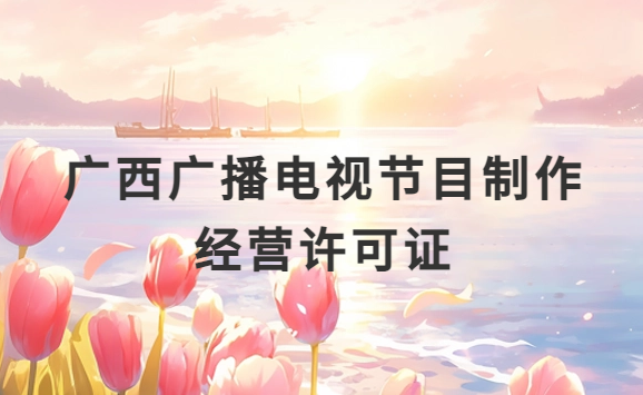 廣西廣播電視節(jié)目制作經(jīng)營許可證怎么辦理,申請條件流程與材料盤點
