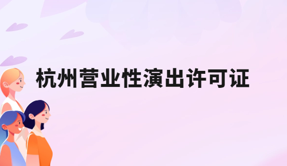 24年杭州營業(yè)性演出許可證怎么辦理,申請流程、條件及材料指南