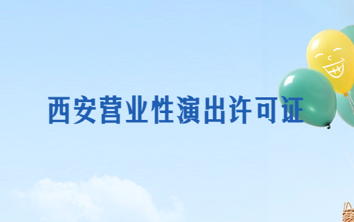 西安營業(yè)性演出許可證怎么辦理,申請流程、條件及材料指南