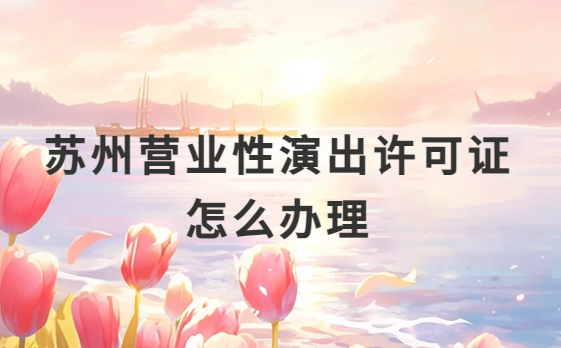 蘇州營業(yè)性演出許可證怎么辦理,申請流程、條件及材料攻略