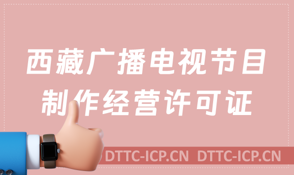 西藏廣播電視節(jié)目制作經(jīng)營許可證怎么辦理,申請條件流程與材料指南