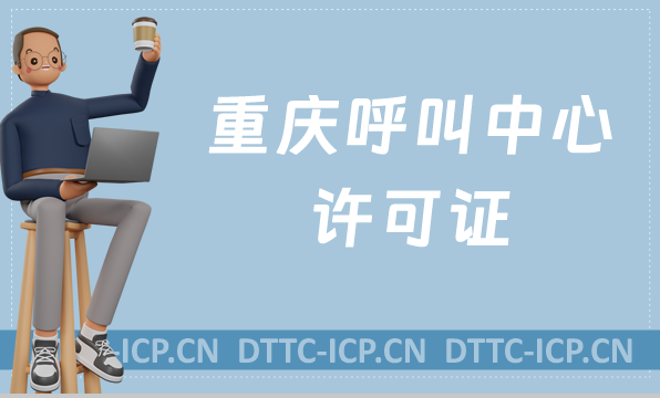重慶呼叫中心許可證怎么辦理(具備條件、流程如何申請(qǐng)資質(zhì))