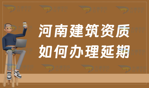 河南建筑資質(zhì)如何辦理延期(代辦新辦延期增項(xiàng))