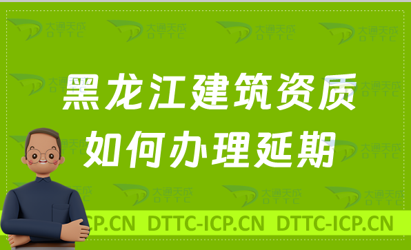 黑龍江建筑資質如何辦理延期(代辦新辦續(xù)期及增項)