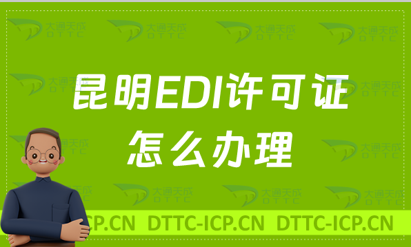 昆明EDI許可證怎么辦理?新辦續(xù)期條件材料及流程攻略