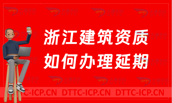 浙江建筑資質(zhì)如何辦理延期(代辦新辦延期增項(xiàng)一站式辦理)