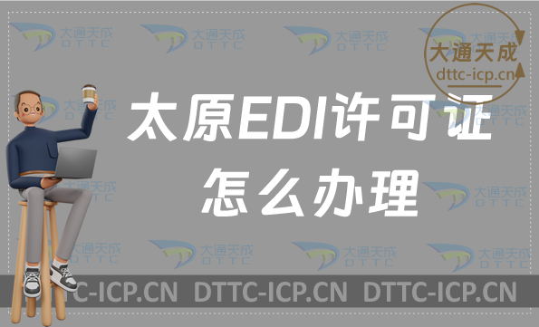 太原EDI許可證怎么辦理?盤(pán)點(diǎn)新辦申請(qǐng)條件材料及流程