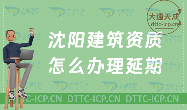 沈陽建筑資質(zhì)怎么辦理延期(新辦/續(xù)期/增項申請指南)