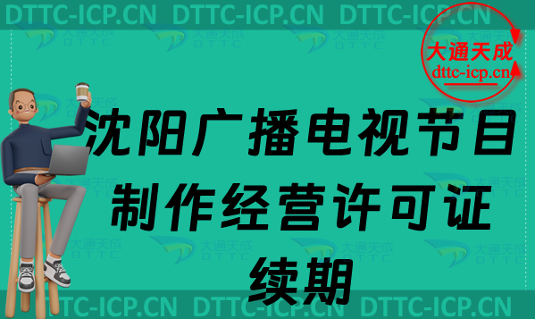 沈陽廣播電視節(jié)目制作經(jīng)營許可證續(xù)期續(xù)辦怎么辦理，最新續(xù)期申請條件及流程須知