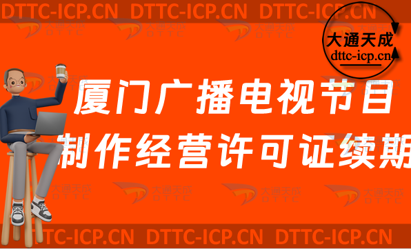 廈門廣播電視節(jié)目制作經(jīng)營許可證續(xù)期怎么辦理,思明湖里集美區(qū)延續(xù)申請條件