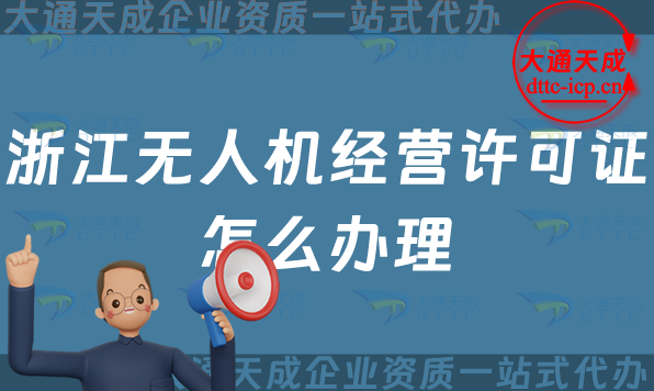 浙江無(wú)人機(jī)經(jīng)營(yíng)許可證怎么辦理(溫州湖州金華通用航空企業(yè)經(jīng)營(yíng)許可證申請(qǐng)條件及材料)