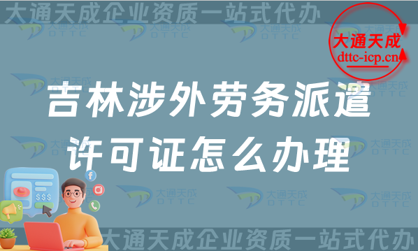 吉林涉外勞務(wù)派遣許可證怎么辦理(最新對外勞務(wù)派遣許可證申請條件流程指南)