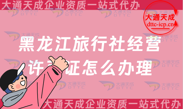 黑龍江旅行社經(jīng)營許可證怎么辦理(25年齊齊哈爾佳木斯申請(qǐng)條件及流程指南)