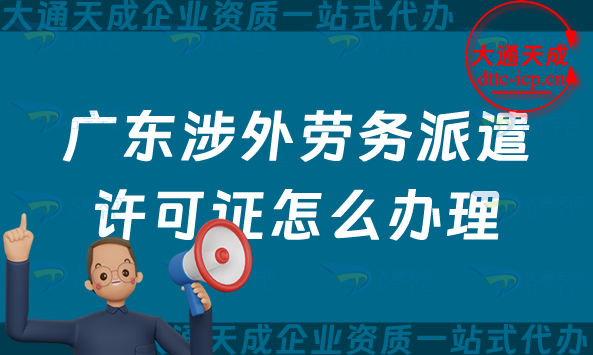 廣東涉外勞務(wù)派遣許可證怎么辦理(佛山東莞中山珠海對外勞務(wù)派遣許可證申請明細)
